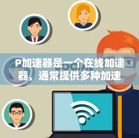 P加速器是一个在线加速器，通常提供多种加速方式，包括P加速器和Q加速器。如果你想要使用P加速器并获得免费三天的使用时间，可以按照以下步骤进行