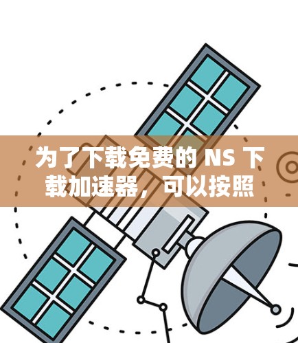 为了下载免费的 NS 下载加速器，可以按照以下步骤操作