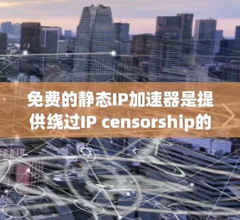 免费的静态IP加速器是提供绕过IP censorship的工具，帮助用户更好地控制网络流量。以下是一些适合选择的推荐