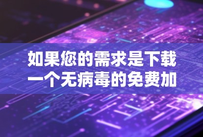 如果您的需求是下载一个无病毒的免费加速器,可以尝试以下方法 如果您的需求是下载一个无病毒的免费加速器,可以尝试以下方法