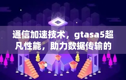 通信加速技术，gtasa5超凡性能，助力数据传输的高效运行