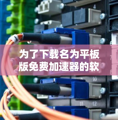 为了下载名为平板版免费加速器的软件，建议按照以下步骤进行