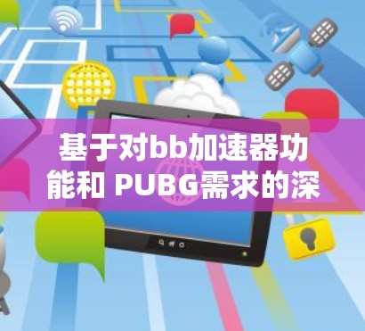 基于对bb加速器功能和 PUBG需求的深入分析，以下是详细的总结