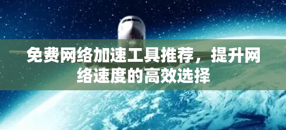 免费网络加速工具推荐,提升网络速度的高效选择 免费网络加速工具推荐,提升网络速度的高效选择