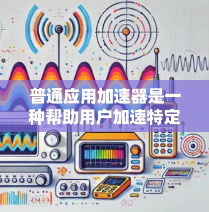 普通应用加速器是一种帮助用户加速特定应用程序的工具，通常免费。以下是一些免费的普通应用加速器及其功能