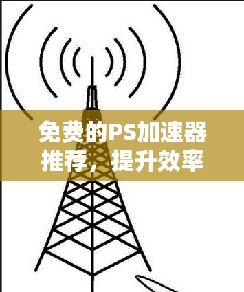 免费的PS加速器推荐，提升效率的可靠选择