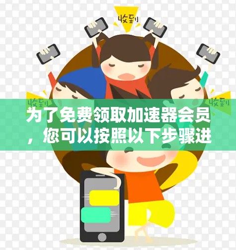 为了免费领取加速器会员，您可以按照以下步骤进行