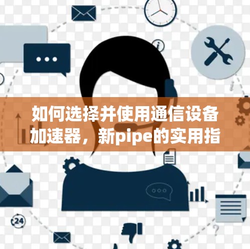 如何选择并使用通信设备加速器，新pipe的实用指南