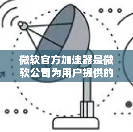 微软官方加速器是微软公司为用户提供的免费网络加速工具，旨在帮助用户更好地管理网络流量，提升使用体验。以下是关于官方加速器的详细介绍