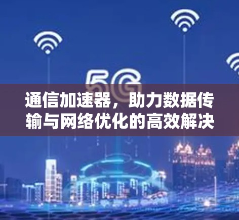通信加速器，助力数据传输与网络优化的高效解决方案