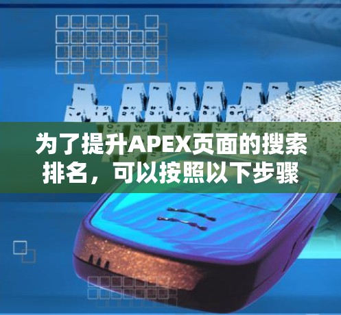 为了提升APEX页面的搜索排名，可以按照以下步骤进行优化