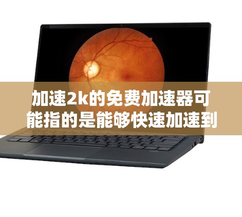 加速2k的免费加速器可能指的是能够快速加速到2公里每小时（即12英里每小时）的加速器，在不同的领域中可能有不同的名称和应用。以下是一些可能的解释和信息
