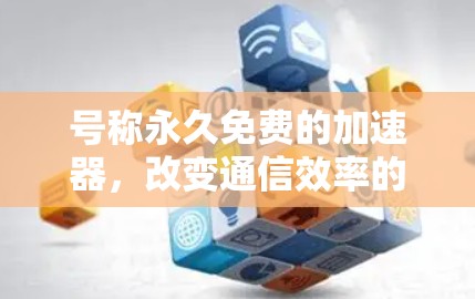号称永久免费的加速器，改变通信效率的革命性解决方案