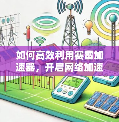 如何高效利用赛雷加速器，开启网络加速的新篇章