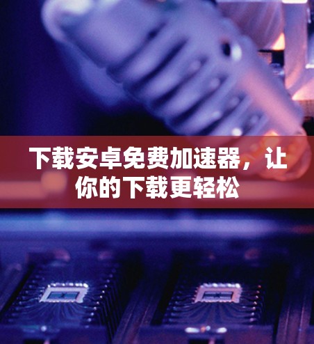 下载安卓免费加速器，让你的下载更轻松