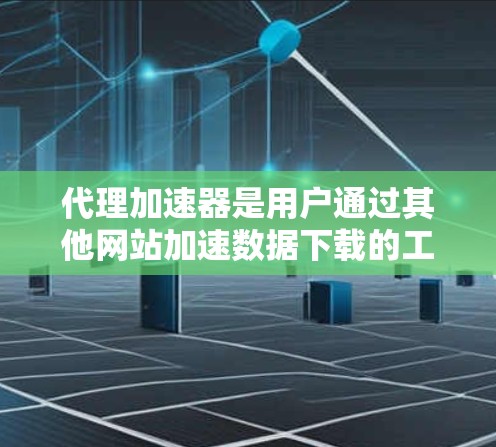代理加速器是用户通过其他网站加速数据下载的工具，分为免费和付费两种。免费的适合快速下载少量数据，而付费的适合需要更多数据加速的情况。以下是对代理加速器的总结