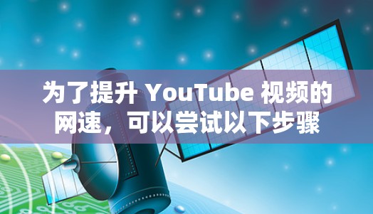 为了提升 YouTube 视频的网速，可以尝试以下步骤