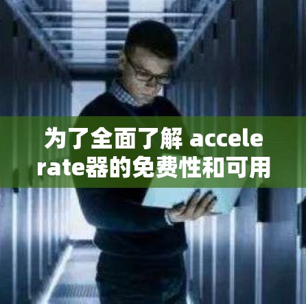 为了全面了解 accelerate器的免费性和可用性，以及它的功能和用途，我将进行以下步骤