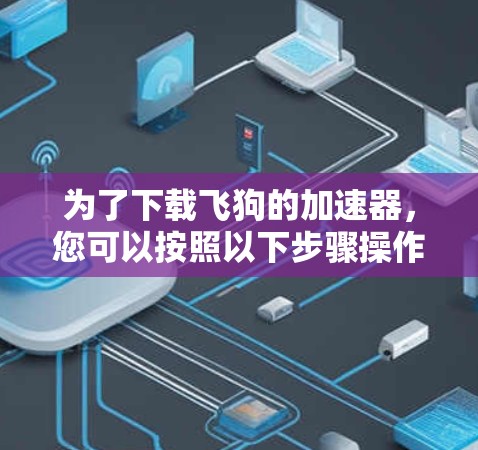 为了下载飞狗的加速器，您可以按照以下步骤操作