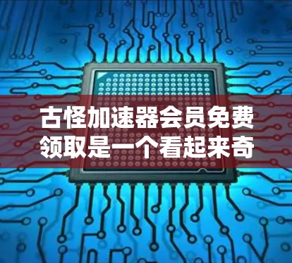 古怪加速器会员免费领取是一个看起来奇怪的网站，可能在宣传一些古怪或意外加速服务。为了帮助您找到正确的解决方案，以下是一些步骤