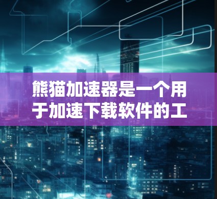 熊猫加速器是一个用于加速下载软件的工具，通常分为免费版和付费版。以下是关于熊猫加速器的详细信息