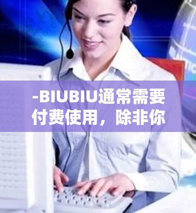 -BIUBIU通常需要付费使用，除非你已经注册并使用了其付费功能