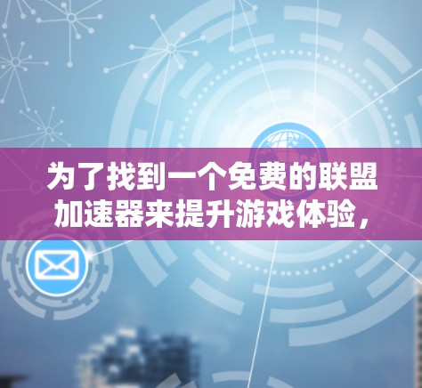 为了找到一个免费的联盟加速器来提升游戏体验，您可以按照以下步骤进行选择