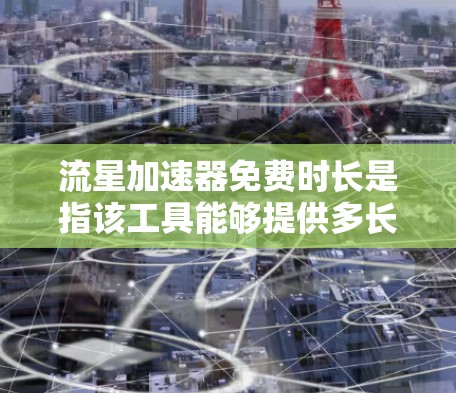 流星加速器免费时长是指该工具能够提供多长时间的使用,通常由其技术、应用领域和更新情况决定。具体信息包括 流星加速器免费时长是指该工具能够提供多长时间的使用,通常由其技术、应用领域和更新情况决定。具体信息包括