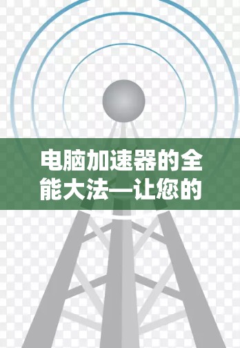 电脑加速器的全能大法—让您的电脑运行更流畅
