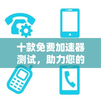 十款免费加速器测试,助力您的性能提升? 十款免费加速器测试,助力您的性能提升?