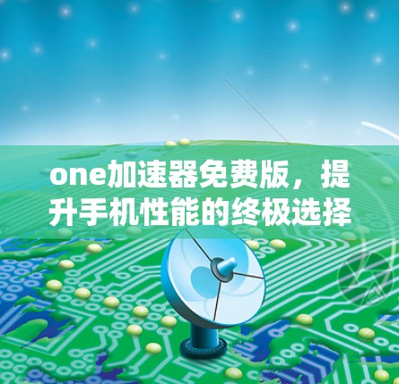 one加速器免费版,提升手机性能的终极选择 one加速器免费版,提升手机性能的终极选择