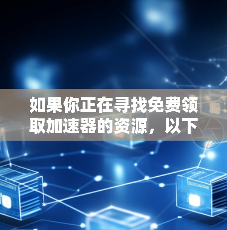 如果你正在寻找免费领取加速器的资源,以下是一些推荐的平台和工具 如果你正在寻找免费领取加速器的资源,以下是一些推荐的平台和工具