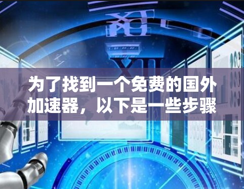 为了找到一个免费的国外加速器,以下是一些步骤和建议 为了找到一个免费的国外加速器,以下是一些步骤和建议