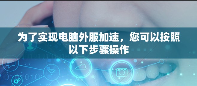 为了实现电脑外服加速,您可以按照以下步骤操作 为了实现电脑外服加速,您可以按照以下步骤操作