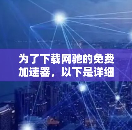 为了下载网驰的免费加速器,以下是详细的步骤和注意事项 为了下载网驰的免费加速器,以下是详细的步骤和注意事项