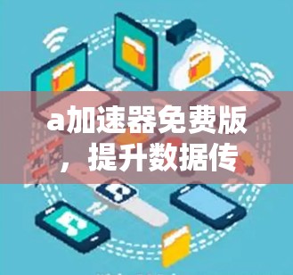 a加速器免费版，提升数据传输效率的优质选择