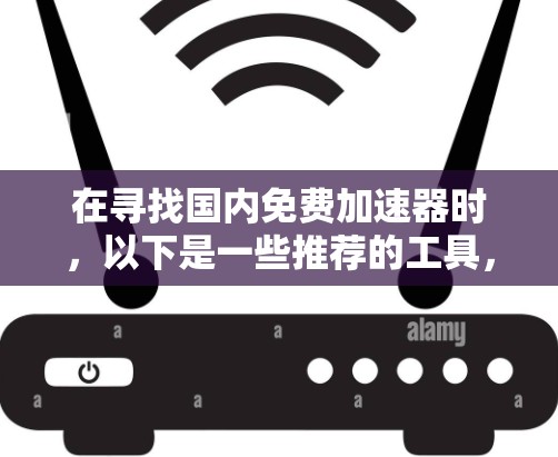 在寻找国内免费加速器时,以下是一些推荐的工具,它们功能丰富且界面友好,适合各种加速需求