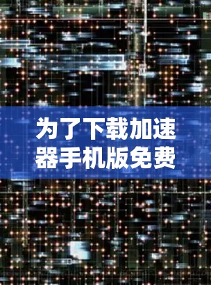 为了下载加速器手机版免费应用,您可以按照以下步骤进行