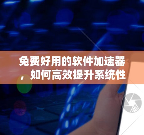 免费好用的软件加速器,如何高效提升系统性能