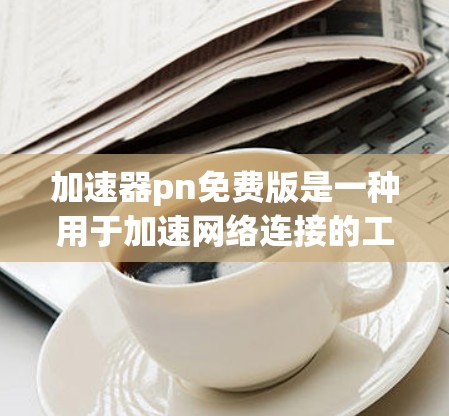 加速器pn免费版是一种用于加速网络连接的工具,适用于下载、搜索和使用网盘等任务。它可能提供多种功能,如自动登录、注册账户或在线服务。以下是详细的使用指南