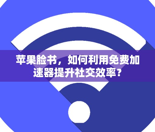 苹果脸书,如何利用免费加速器提升社交效率?