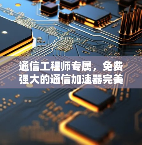 通信工程师专属，免费强大的通信加速器完美解决延迟与干扰