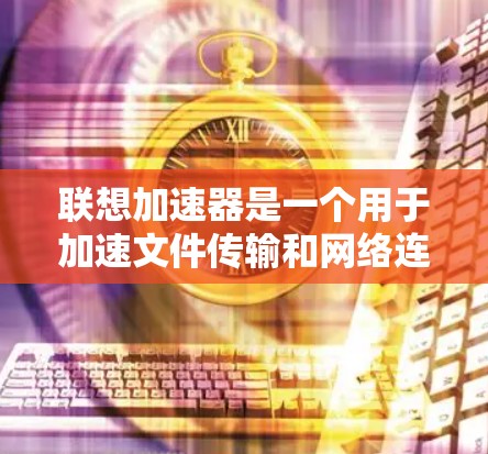 联想加速器是一个用于加速文件传输和网络连接的软件，通常用于在互联网上下载文件或使用网络服务时加快速度。用户通过购买联想加速器会员可以享受额外的优惠和折扣，通常包括免费使用功能