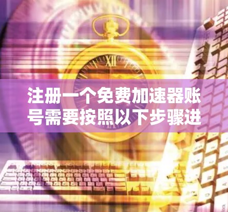 注册一个免费加速器账号需要按照以下步骤进行