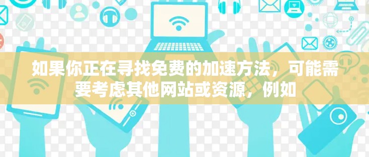 如果你正在寻找免费的加速方法,可能需要考虑其他网站或资源,例如