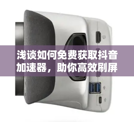 浅谈如何免费获取抖音加速器,助你高效刷屏 浅谈如何免费获取抖音加速器,助你高效刷屏