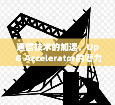 通信技术的加速，Up G Accelerator的潜力与未来