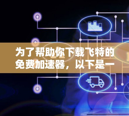 为了帮助你下载飞特的免费加速器,以下是一些步骤和建议