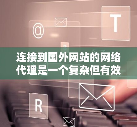 连接到国外网站的网络代理是一个复杂但有效的做法,可以帮助您避免国际化的网络连接问题。以下是步骤指南,帮助您顺利连接到国外网站