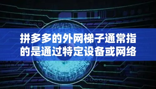 拼多多的外网梯子通常指的是通过特定设备或网络接口连接到拼多多账号。以下是关于如何连接拼多多账号的步骤和建议